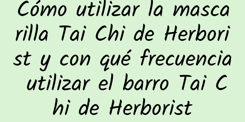 Cómo utilizar la mascarilla Tai Chi de Herborist y con qué frecuencia utilizar el barro Tai Chi de Herborist