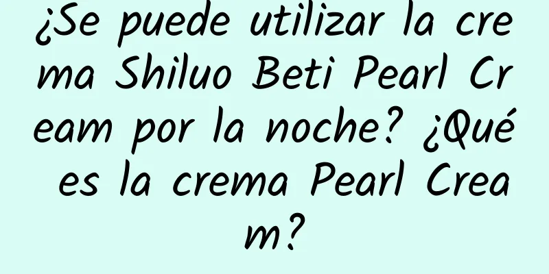 ¿Se puede utilizar la crema Shiluo Beti Pearl Cream por la noche? ¿Qué es la crema Pearl Cream?