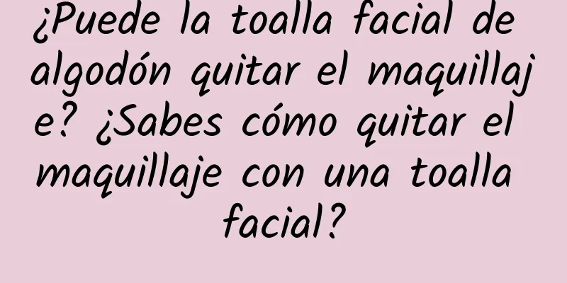 ¿Puede la toalla facial de algodón quitar el maquillaje? ¿Sabes cómo quitar el maquillaje con una toalla facial?