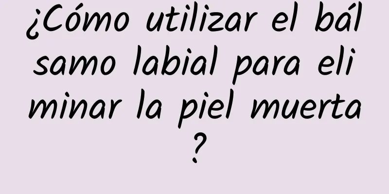 ¿Cómo utilizar el bálsamo labial para eliminar la piel muerta?