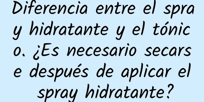 Diferencia entre el spray hidratante y el tónico. ¿Es necesario secarse después de aplicar el spray hidratante?