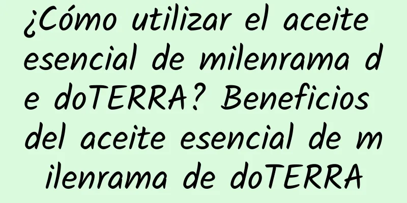 ¿Cómo utilizar el aceite esencial de milenrama de doTERRA? Beneficios del aceite esencial de milenrama de doTERRA