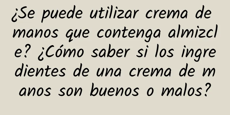¿Se puede utilizar crema de manos que contenga almizcle? ¿Cómo saber si los ingredientes de una crema de manos son buenos o malos?