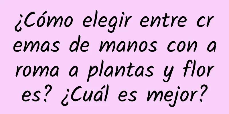 ¿Cómo elegir entre cremas de manos con aroma a plantas y flores? ¿Cuál es mejor?