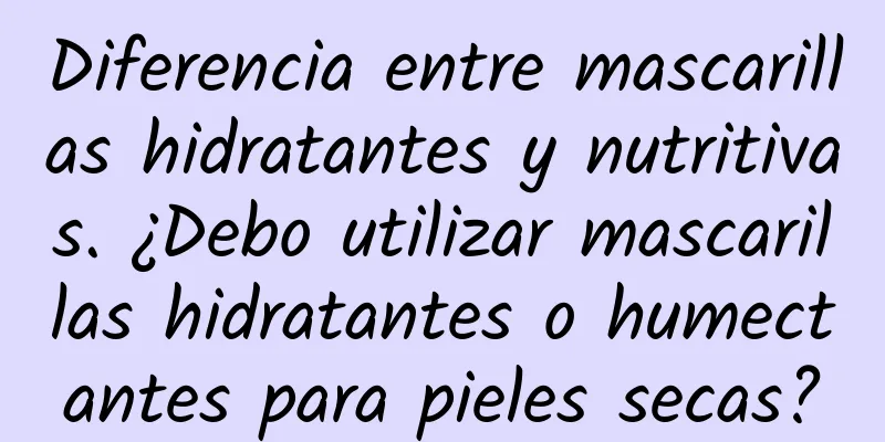Diferencia entre mascarillas hidratantes y nutritivas. ¿Debo utilizar mascarillas hidratantes o humectantes para pieles secas?