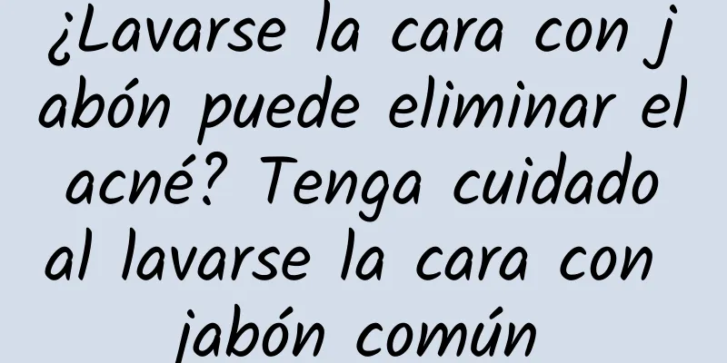 ¿Lavarse la cara con jabón puede eliminar el acné? Tenga cuidado al lavarse la cara con jabón común