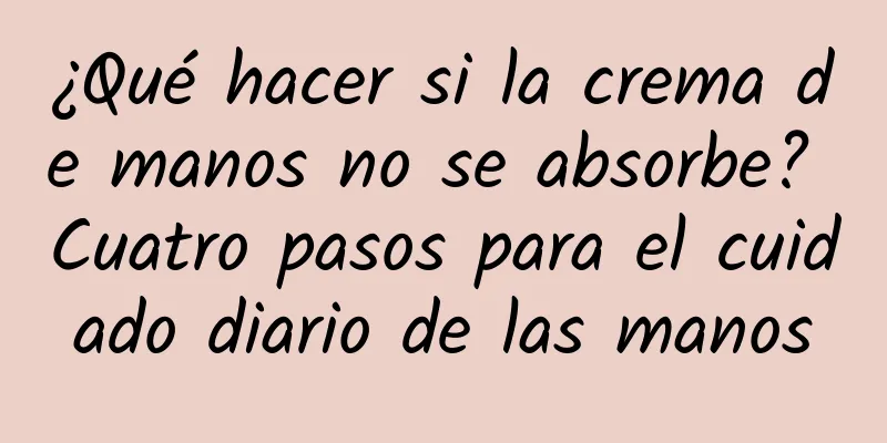 ¿Qué hacer si la crema de manos no se absorbe? Cuatro pasos para el cuidado diario de las manos