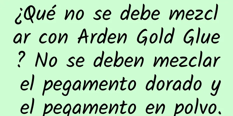 ¿Qué no se debe mezclar con Arden Gold Glue? No se deben mezclar el pegamento dorado y el pegamento en polvo.