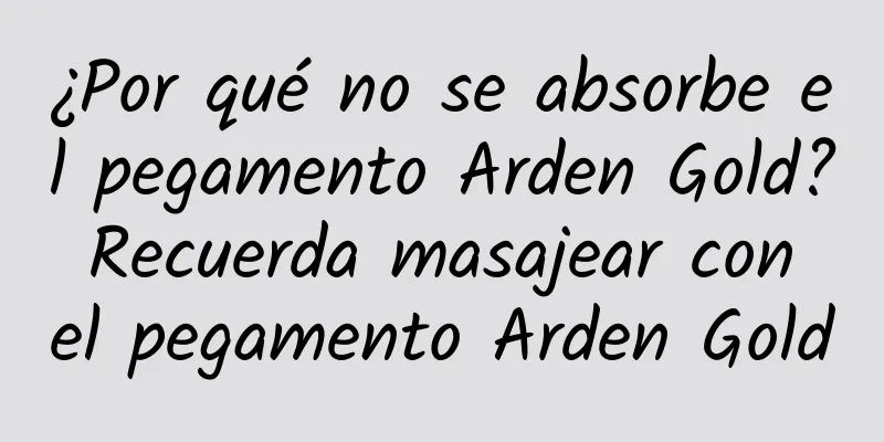 ¿Por qué no se absorbe el pegamento Arden Gold? Recuerda masajear con el pegamento Arden Gold