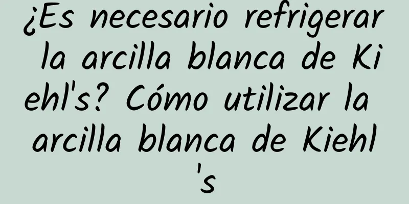 ¿Es necesario refrigerar la arcilla blanca de Kiehl's? Cómo utilizar la arcilla blanca de Kiehl's
