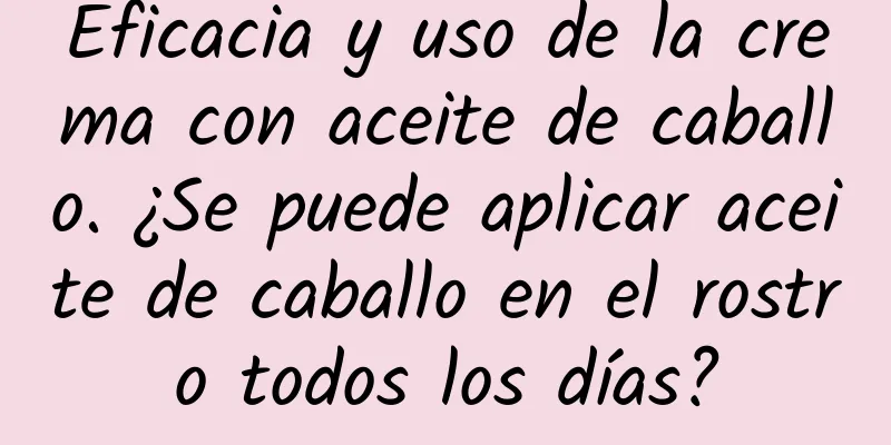 Eficacia y uso de la crema con aceite de caballo. ¿Se puede aplicar aceite de caballo en el rostro todos los días?