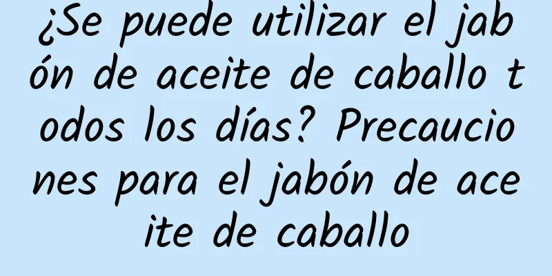 ¿Se puede utilizar el jabón de aceite de caballo todos los días? Precauciones para el jabón de aceite de caballo