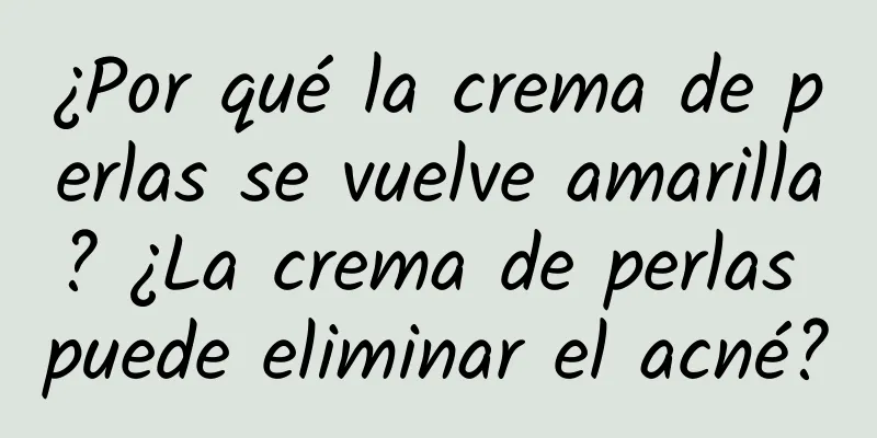 ¿Por qué la crema de perlas se vuelve amarilla? ¿La crema de perlas puede eliminar el acné?