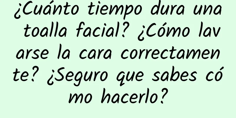 ¿Cuánto tiempo dura una toalla facial? ¿Cómo lavarse la cara correctamente? ¿Seguro que sabes cómo hacerlo?