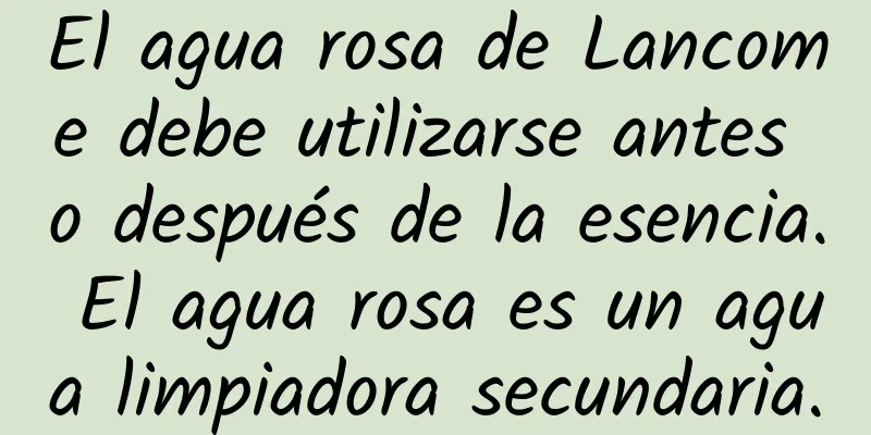 El agua rosa de Lancome debe utilizarse antes o después de la esencia. El agua rosa es un agua limpiadora secundaria.