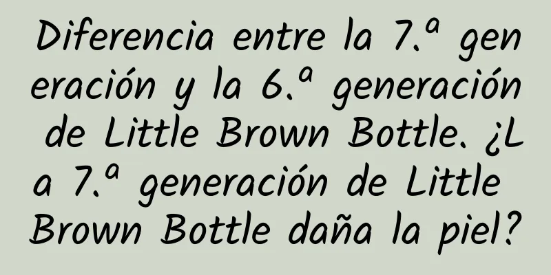 Diferencia entre la 7.ª generación y la 6.ª generación de Little Brown Bottle. ¿La 7.ª generación de Little Brown Bottle daña la piel?