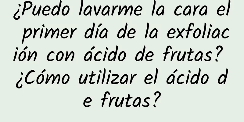 ¿Puedo lavarme la cara el primer día de la exfoliación con ácido de frutas? ¿Cómo utilizar el ácido de frutas?