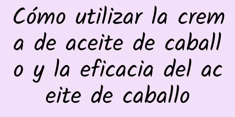 Cómo utilizar la crema de aceite de caballo y la eficacia del aceite de caballo