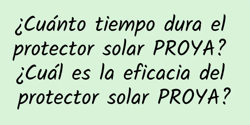 ¿Cuánto tiempo dura el protector solar PROYA? ¿Cuál es la eficacia del protector solar PROYA?