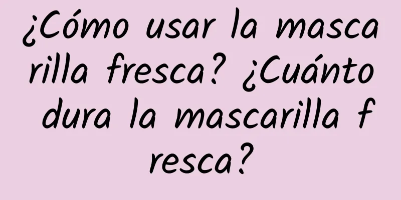 ¿Cómo usar la mascarilla fresca? ¿Cuánto dura la mascarilla fresca?