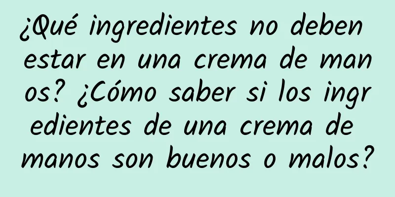 ¿Qué ingredientes no deben estar en una crema de manos? ¿Cómo saber si los ingredientes de una crema de manos son buenos o malos?