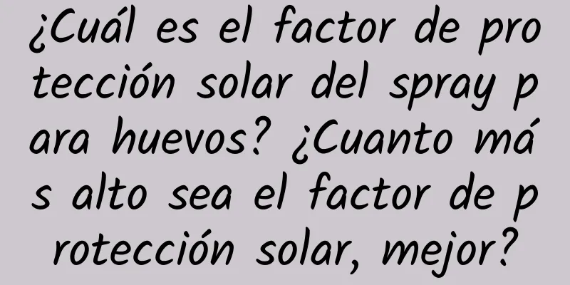 ¿Cuál es el factor de protección solar del spray para huevos? ¿Cuanto más alto sea el factor de protección solar, mejor?