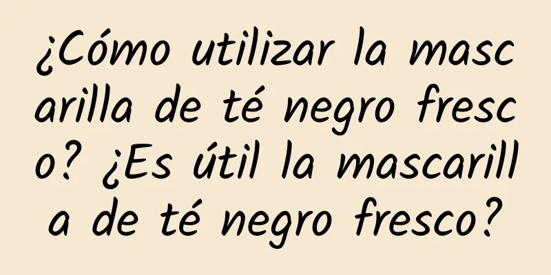 ¿Cómo utilizar la mascarilla de té negro fresco? ¿Es útil la mascarilla de té negro fresco?