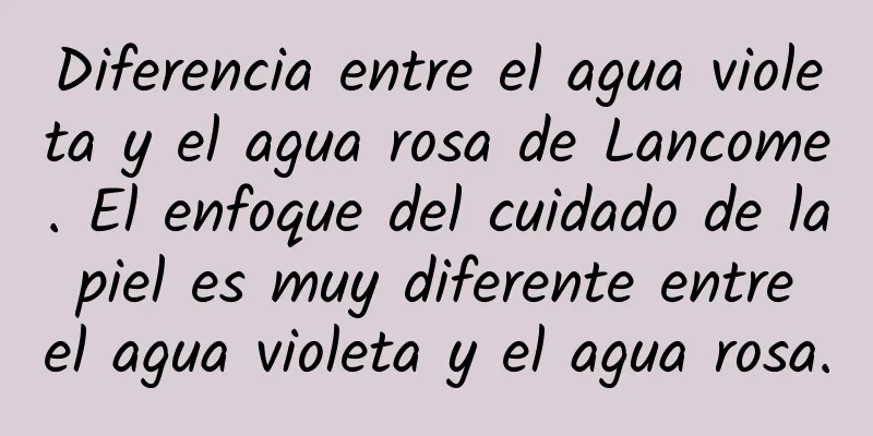 Diferencia entre el agua violeta y el agua rosa de Lancome. El enfoque del cuidado de la piel es muy diferente entre el agua violeta y el agua rosa.