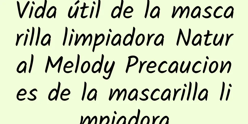 Vida útil de la mascarilla limpiadora Natural Melody Precauciones de la mascarilla limpiadora