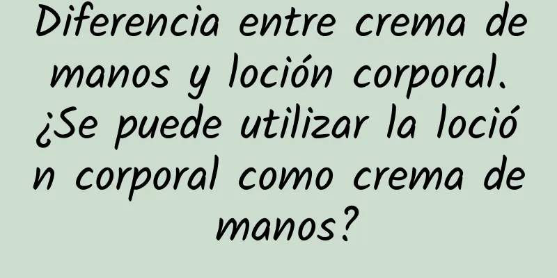 Diferencia entre crema de manos y loción corporal. ¿Se puede utilizar la loción corporal como crema de manos?