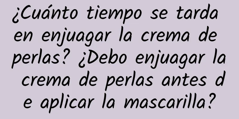 ¿Cuánto tiempo se tarda en enjuagar la crema de perlas? ¿Debo enjuagar la crema de perlas antes de aplicar la mascarilla?