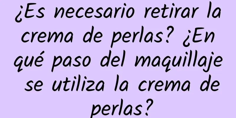 ¿Es necesario retirar la crema de perlas? ¿En qué paso del maquillaje se utiliza la crema de perlas?