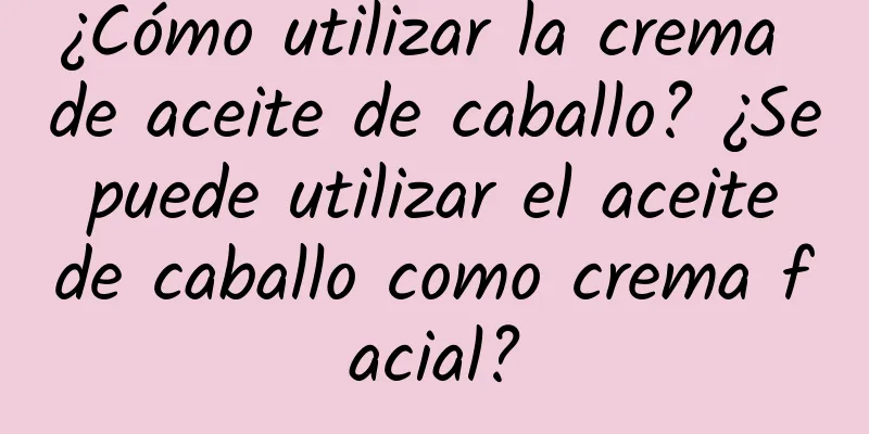 ¿Cómo utilizar la crema de aceite de caballo? ¿Se puede utilizar el aceite de caballo como crema facial?