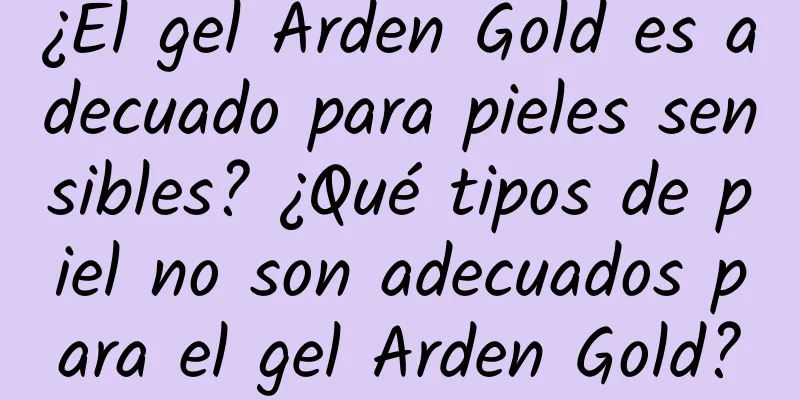 ¿El gel Arden Gold es adecuado para pieles sensibles? ¿Qué tipos de piel no son adecuados para el gel Arden Gold?