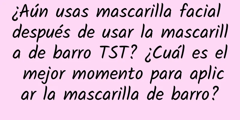 ¿Aún usas mascarilla facial después de usar la mascarilla de barro TST? ¿Cuál es el mejor momento para aplicar la mascarilla de barro?