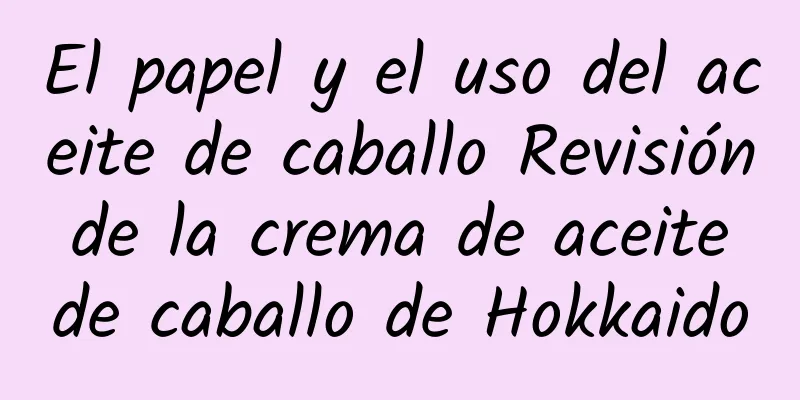 El papel y el uso del aceite de caballo Revisión de la crema de aceite de caballo de Hokkaido