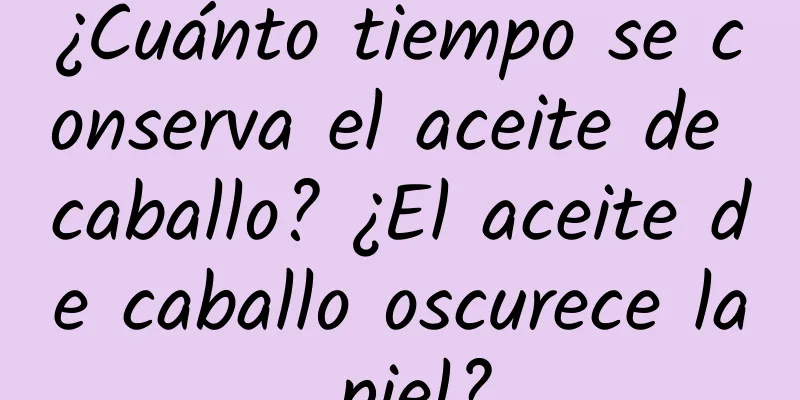 ¿Cuánto tiempo se conserva el aceite de caballo? ¿El aceite de caballo oscurece la piel?