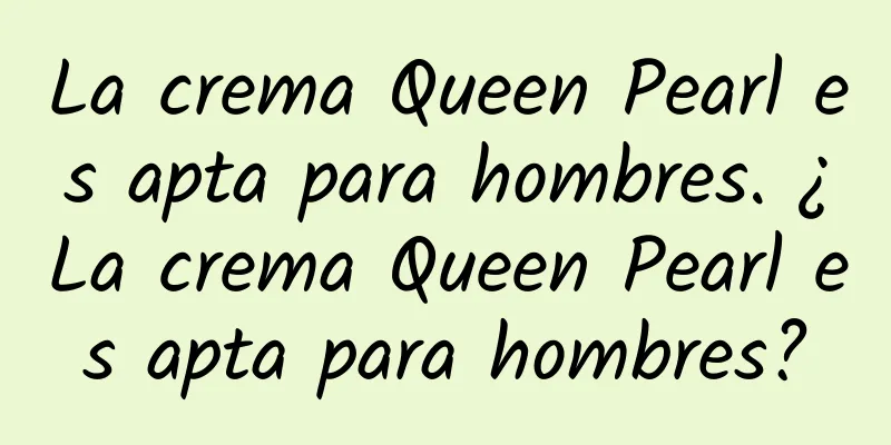 La crema Queen Pearl es apta para hombres. ¿La crema Queen Pearl es apta para hombres?