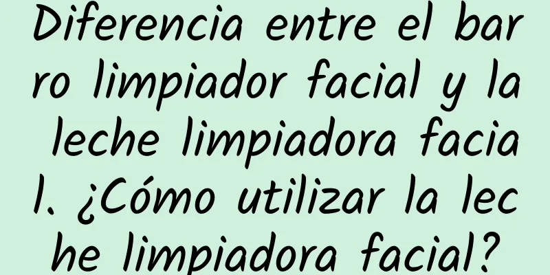 Diferencia entre el barro limpiador facial y la leche limpiadora facial. ¿Cómo utilizar la leche limpiadora facial?