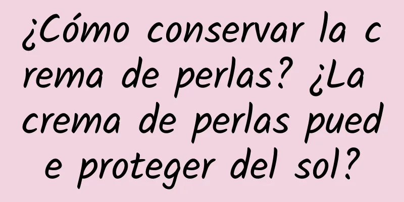 ¿Cómo conservar la crema de perlas? ¿La crema de perlas puede proteger del sol?