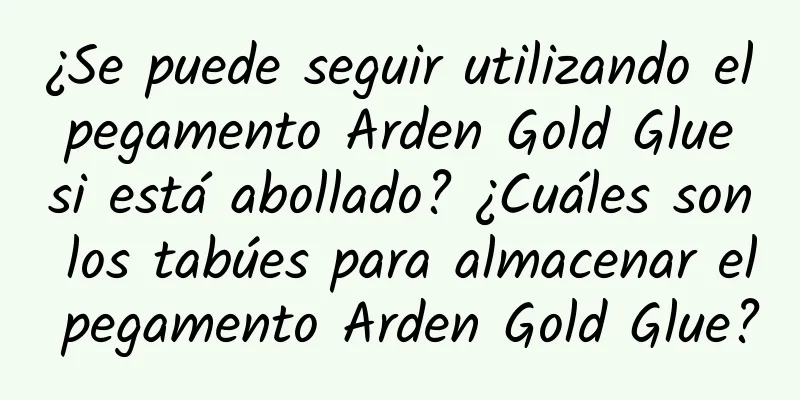 ¿Se puede seguir utilizando el pegamento Arden Gold Glue si está abollado? ¿Cuáles son los tabúes para almacenar el pegamento Arden Gold Glue?