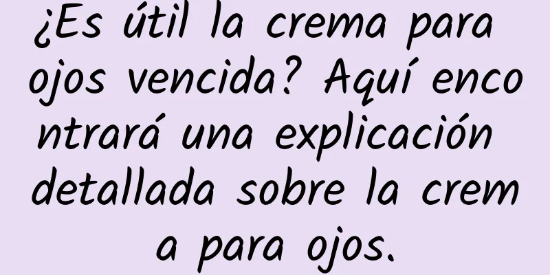 ¿Es útil la crema para ojos vencida? Aquí encontrará una explicación detallada sobre la crema para ojos.