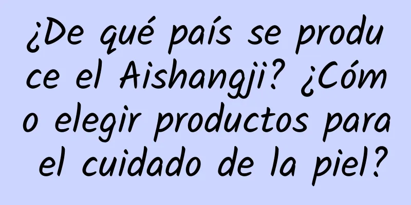 ¿De qué país se produce el Aishangji? ¿Cómo elegir productos para el cuidado de la piel?