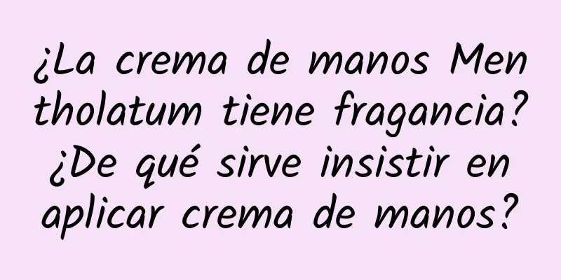 ¿La crema de manos Mentholatum tiene fragancia? ¿De qué sirve insistir en aplicar crema de manos?