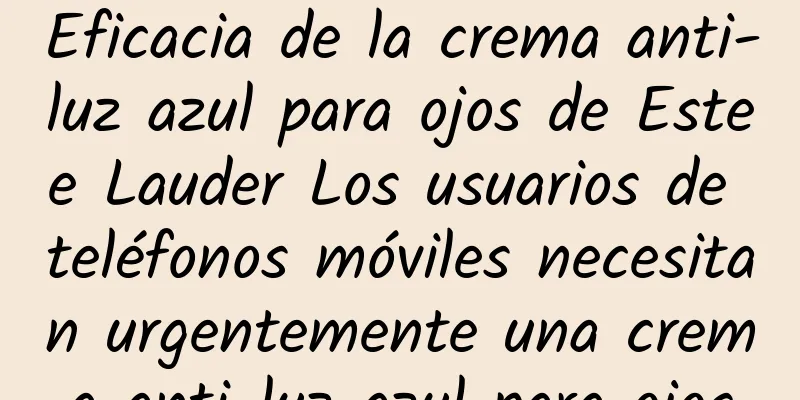 Eficacia de la crema anti-luz azul para ojos de Estee Lauder Los usuarios de teléfonos móviles necesitan urgentemente una crema anti-luz azul para ojos