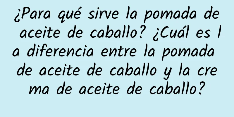 ¿Para qué sirve la pomada de aceite de caballo? ¿Cuál es la diferencia entre la pomada de aceite de caballo y la crema de aceite de caballo?