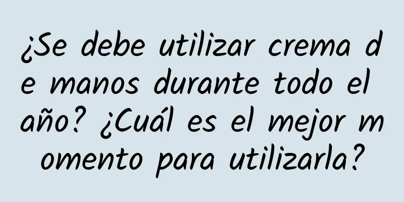 ¿Se debe utilizar crema de manos durante todo el año? ¿Cuál es el mejor momento para utilizarla?