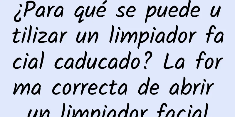 ¿Para qué se puede utilizar un limpiador facial caducado? La forma correcta de abrir un limpiador facial