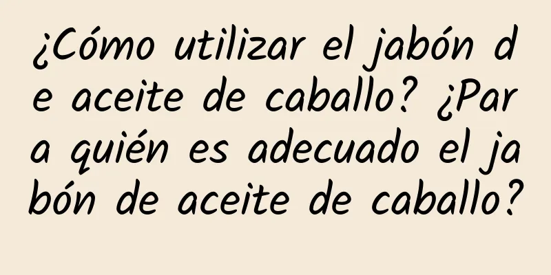 ¿Cómo utilizar el jabón de aceite de caballo? ¿Para quién es adecuado el jabón de aceite de caballo?