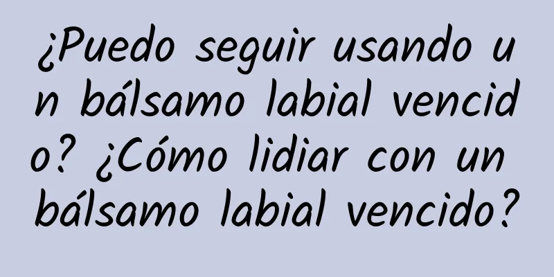 ¿Puedo seguir usando un bálsamo labial vencido? ¿Cómo lidiar con un bálsamo labial vencido?